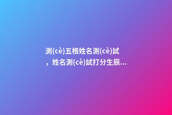 測(cè)五格姓名測(cè)試，姓名測(cè)試打分生辰八字 名字測(cè)試打分，姓名測(cè)試打分-第1張-觀點(diǎn)-玄機(jī)派